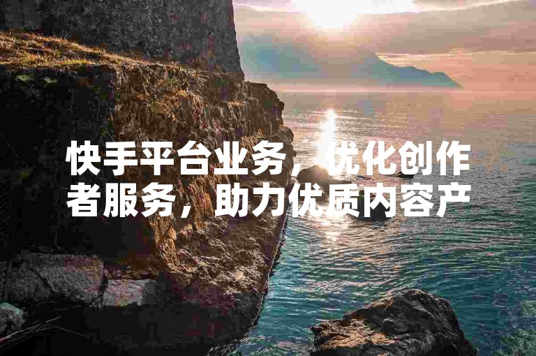 快手平台业务，优化创作者服务，助力优质内容产出！