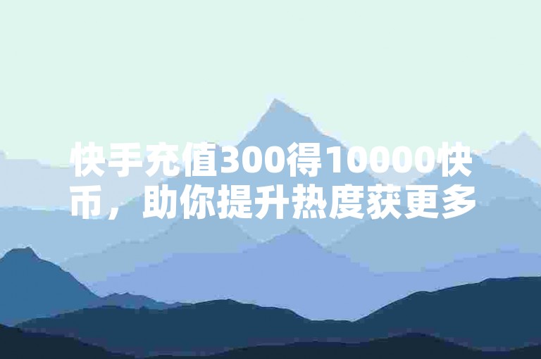 快手充值300得10000快币，助你提升热度获更多关注。