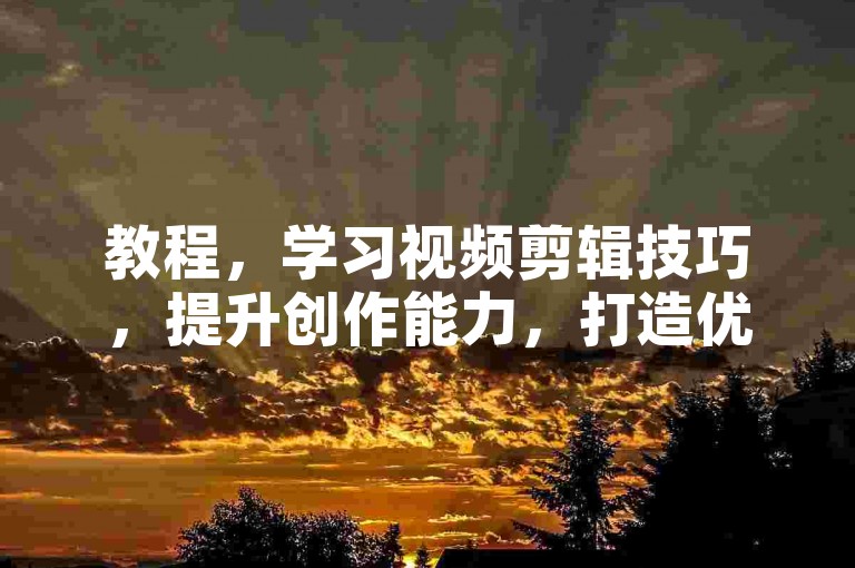 教程，学习视频剪辑技巧，提升创作能力，打造优质作品。