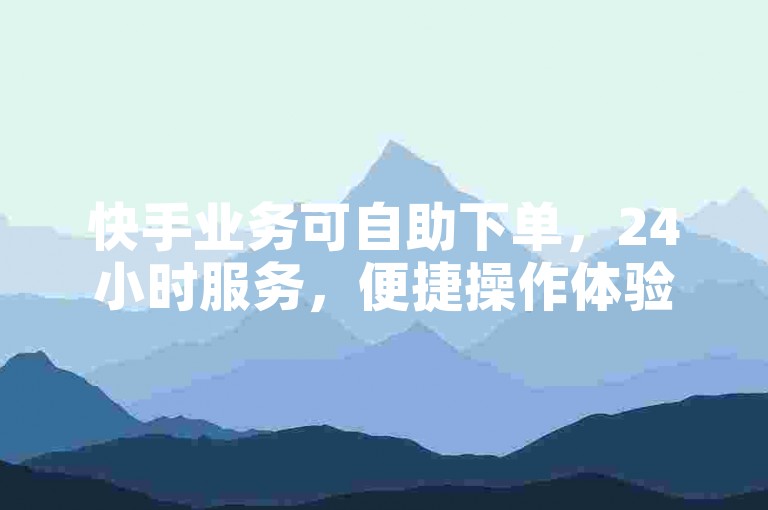 快手业务可自助下单，24小时服务，便捷操作体验。