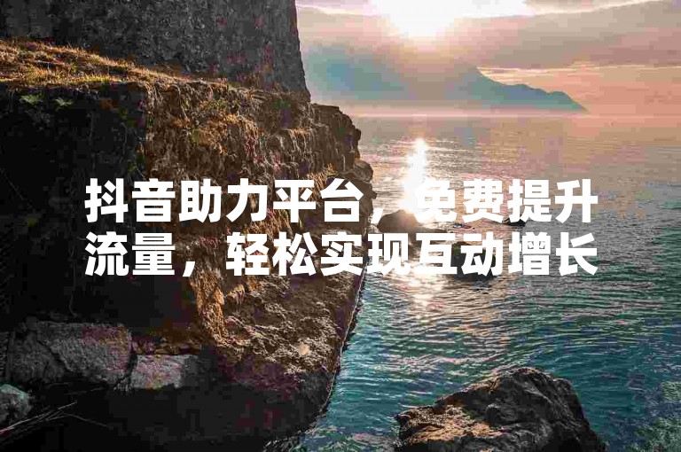抖音助力平台，免费提升流量，轻松实现互动增长。