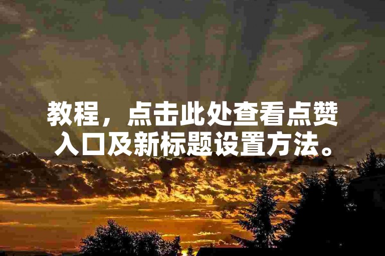 教程，点击此处查看点赞入口及新标题设置方法。