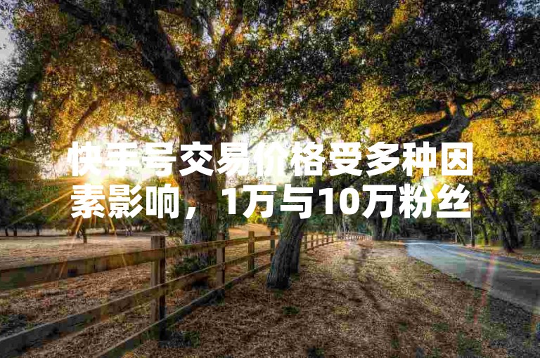 快手号交易价格受多种因素影响，1万与10万粉丝号价格差异大。
