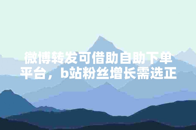 微博转发可借助自助下单平台，b站粉丝增长需选正规途径。