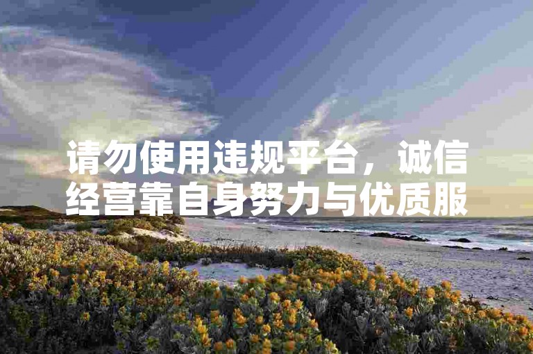 请勿使用违规平台，诚信经营靠自身努力与优质服务。