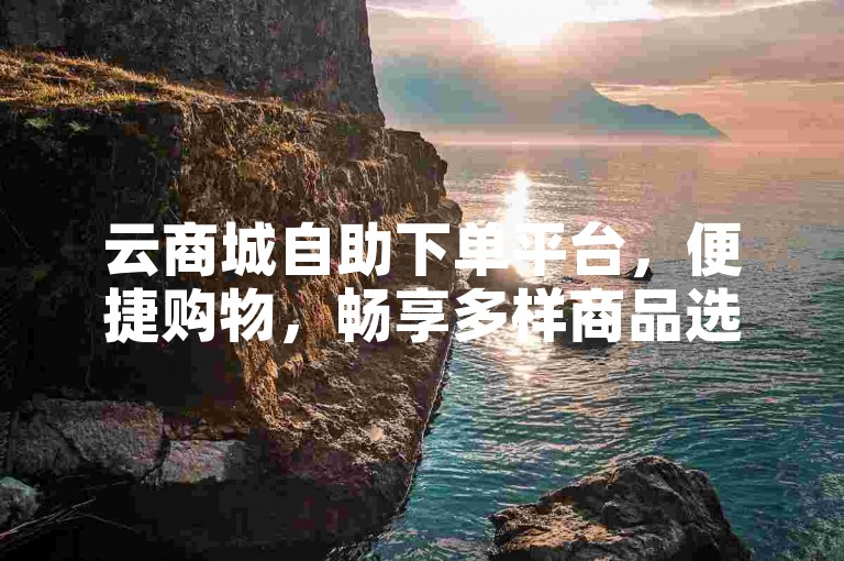 云商城自助下单平台，便捷购物，畅享多样商品选择。