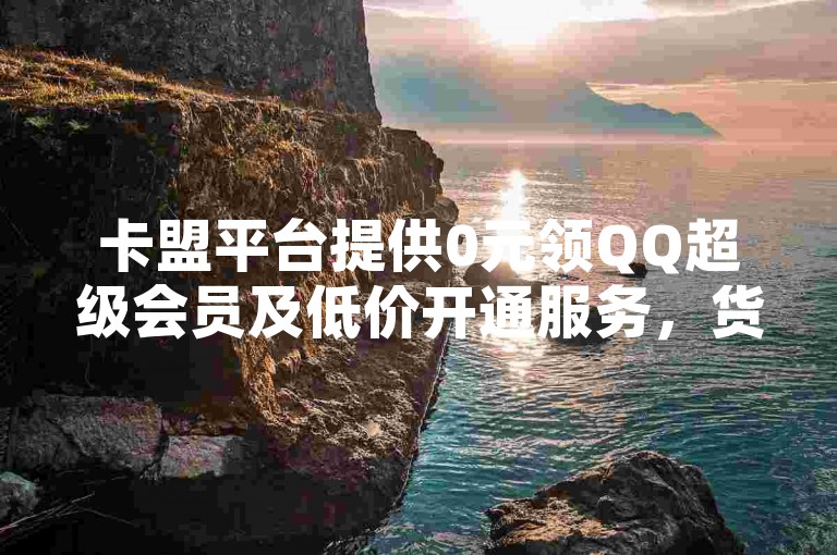 卡盟平台提供0元领QQ超级会员及低价开通服务，货源丰富。