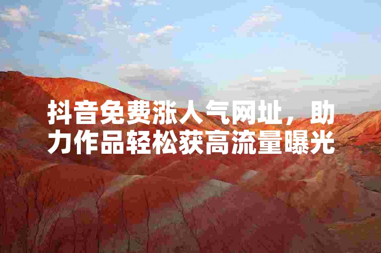 抖音免费涨人气网址，助力作品轻松获高流量曝光。