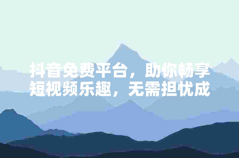 抖音免费平台，助你畅享短视频乐趣，无需担忧成本。