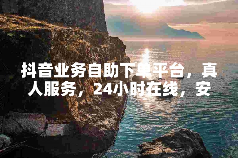 抖音业务自助下单平台，真人服务，24小时在线，安全无忧！