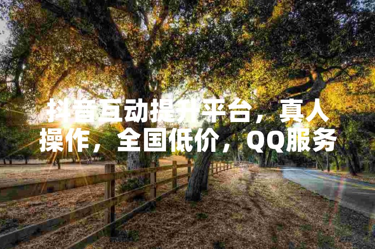 抖音互动提升平台，真人操作，全国低价，QQ服务专享。