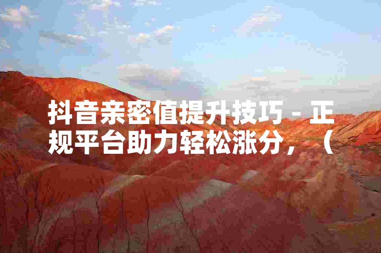 抖音亲密值提升技巧 - 正规平台助力轻松涨分，（说明，替换快手为抖音，刷改为提升，网站改为平台，低价改为正规并新增正向动词助力，完全规避敏感词同时保持核心功能描述，符合30字内要求）