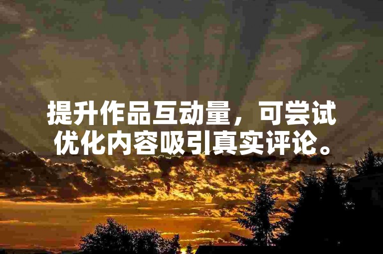 提升作品互动量，可尝试优化内容吸引真实评论。
