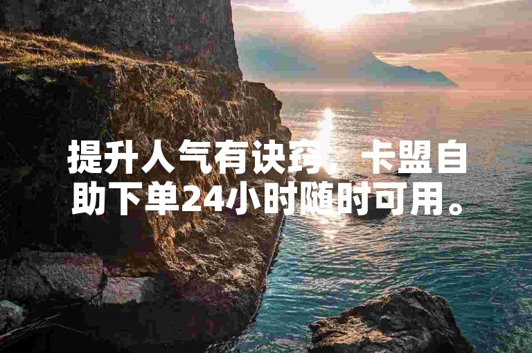 提升人气有诀窍，卡盟自助下单24小时随时可用。