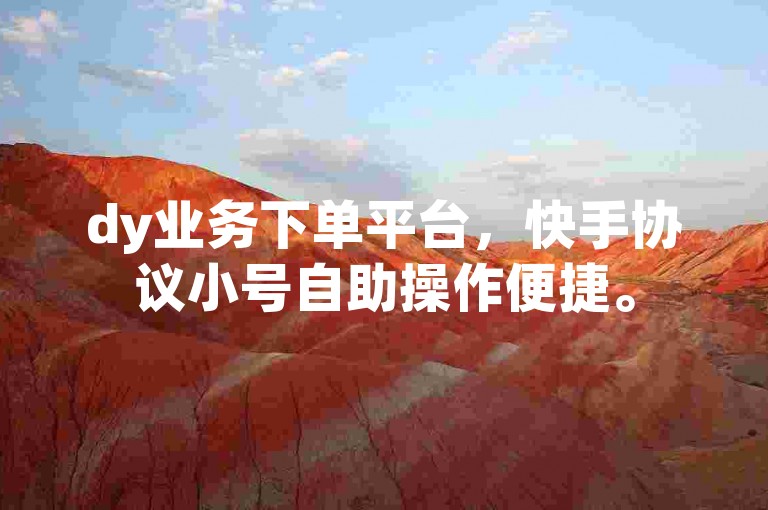 dy业务下单平台，快手协议小号自助操作便捷。