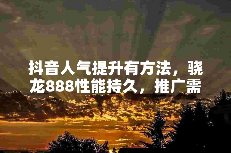 抖音人气提升有方法，骁龙888性能持久，推广需选正规平台。