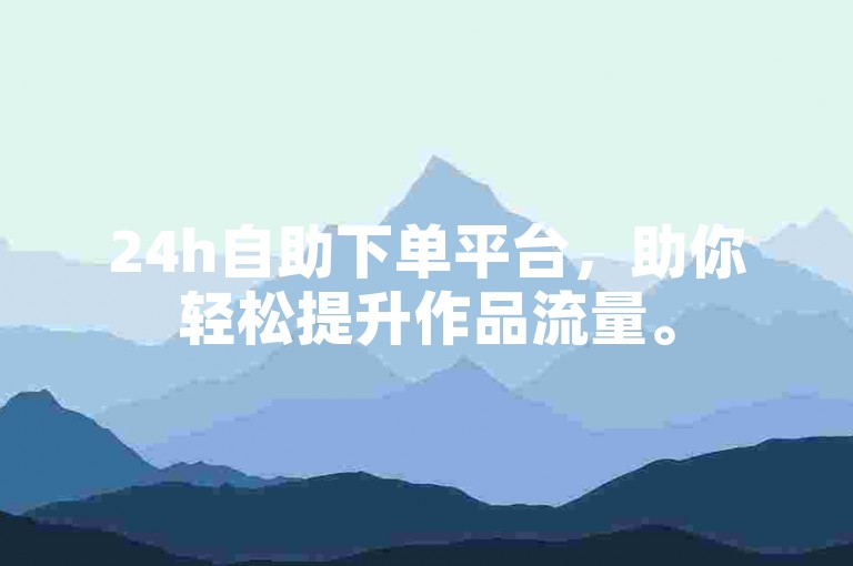 24h自助下单平台，助你轻松提升作品流量。