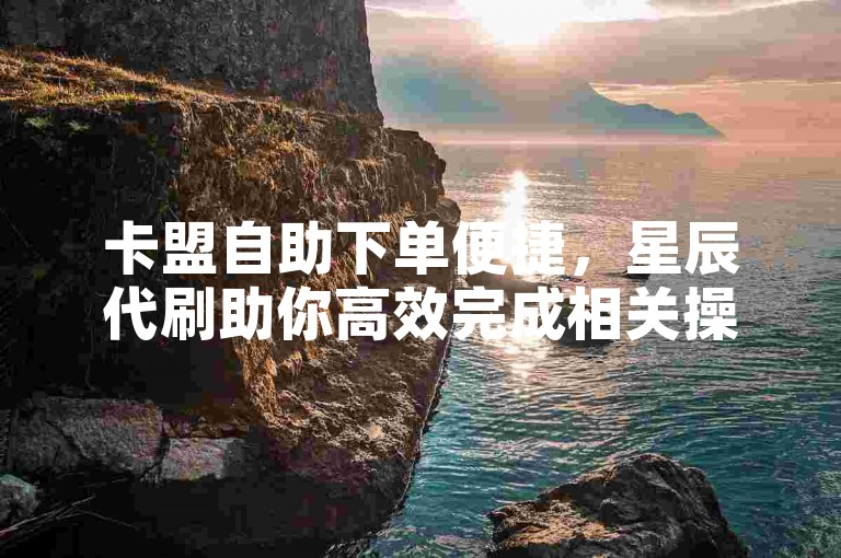 卡盟自助下单便捷，星辰代刷助你高效完成相关操作。