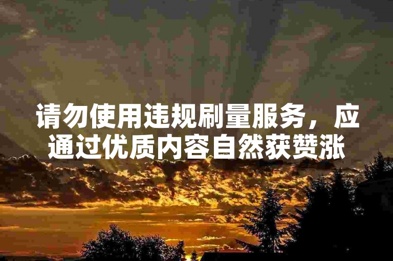 请勿使用违规刷量服务，应通过优质内容自然获赞涨粉。