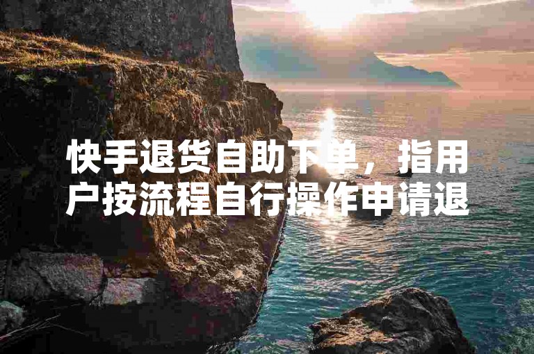 快手退货自助下单，指用户按流程自行操作申请退换货。