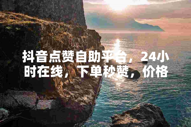 抖音点赞自助平台，24小时在线，下单秒赞，价格全网低。