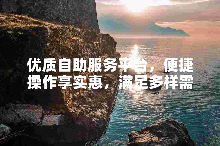 优质自助服务平台，便捷操作享实惠，满足多样需求。