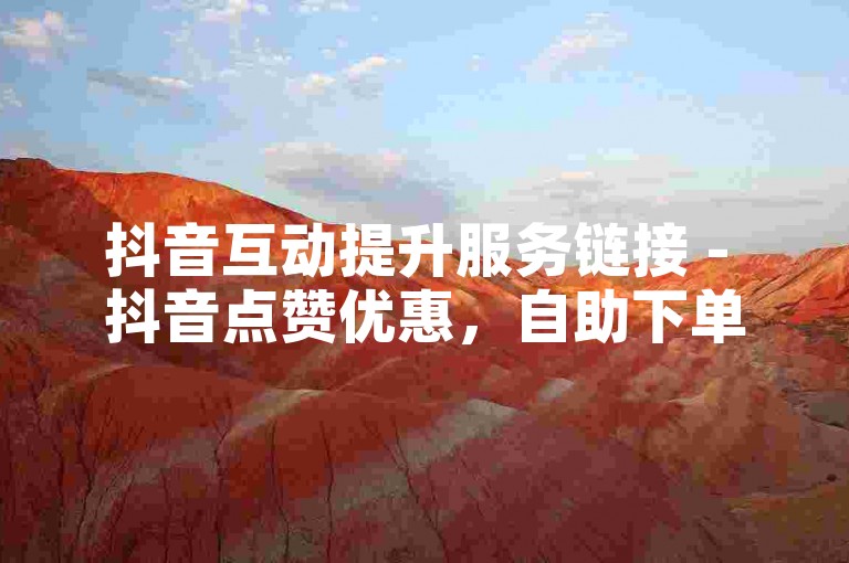 抖音互动提升服务链接 - 抖音点赞优惠，自助下单便捷高效。