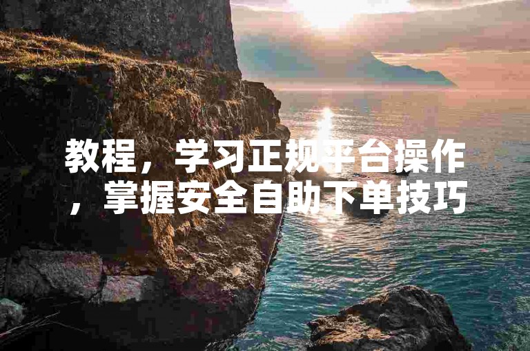 教程，学习正规平台操作，掌握安全自助下单技巧。