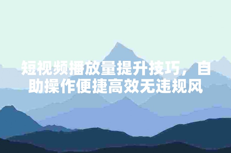 短视频播放量提升技巧，自助操作便捷高效无违规风险。