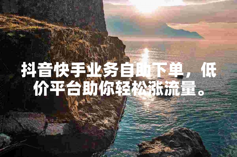 抖音快手业务自助下单，低价平台助你轻松涨流量。
