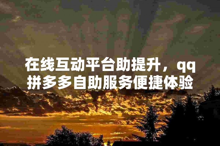 在线互动平台助提升，qq拼多多自助服务便捷体验。