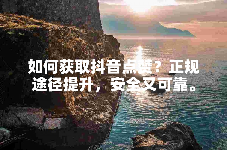 如何获取抖音点赞？正规途径提升，安全又可靠。
