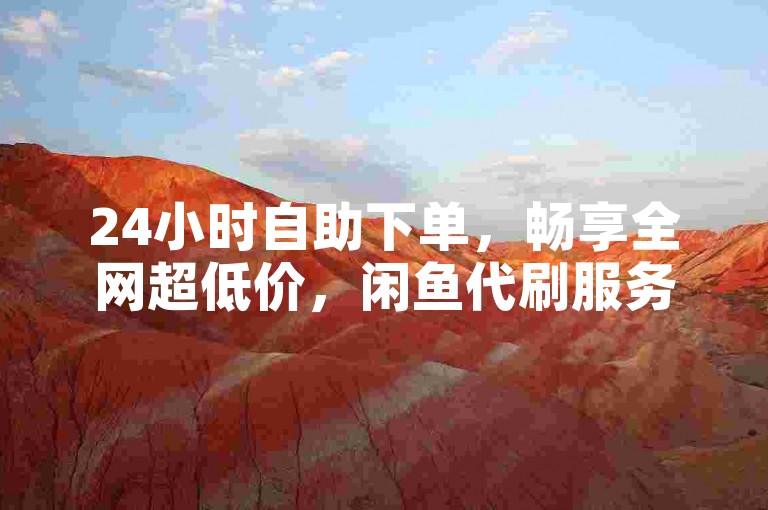 24小时自助下单，畅享全网超低价，闲鱼代刷服务便捷省心。