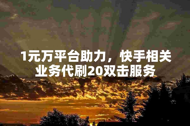 1元万平台助力，快手相关业务代刷20双击服务