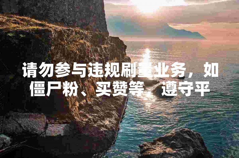 请勿参与违规刷量业务，如僵尸粉、买赞等，遵守平台规则。