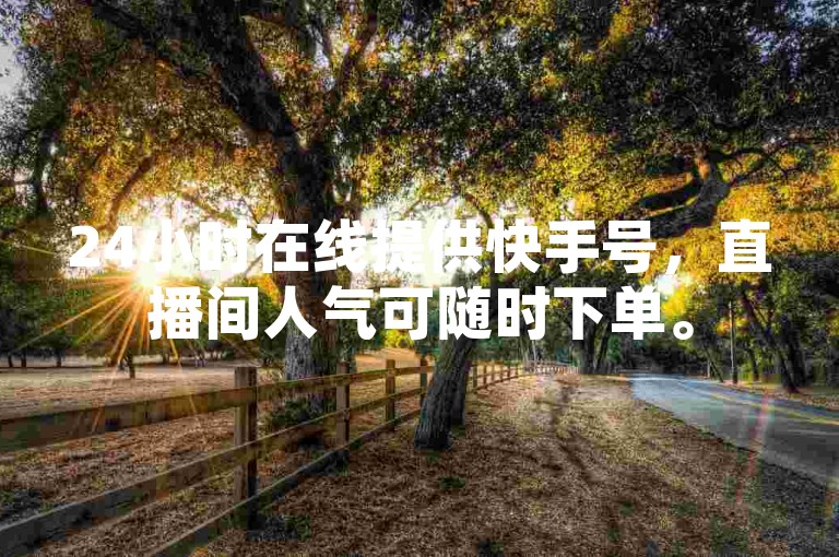 24小时在线提供快手号，直播间人气可随时下单。