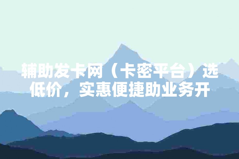 辅助发卡网（卡密平台）选低价，实惠便捷助业务开展。