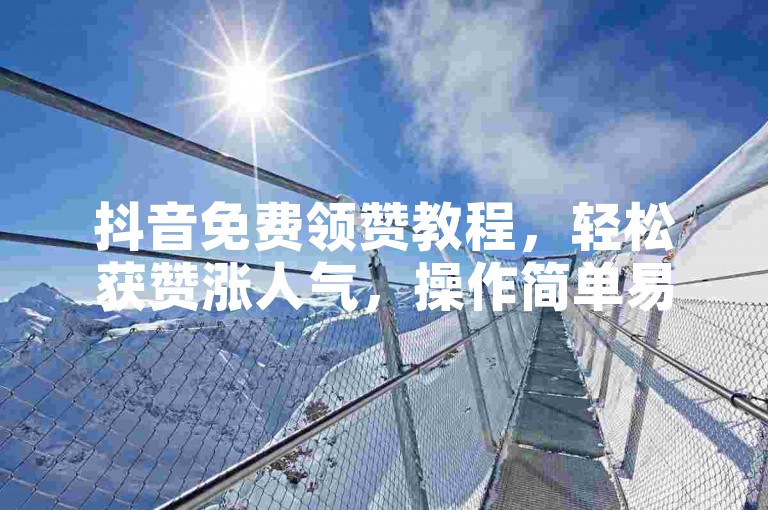 抖音免费领赞教程，轻松获赞涨人气，操作简单易上手。