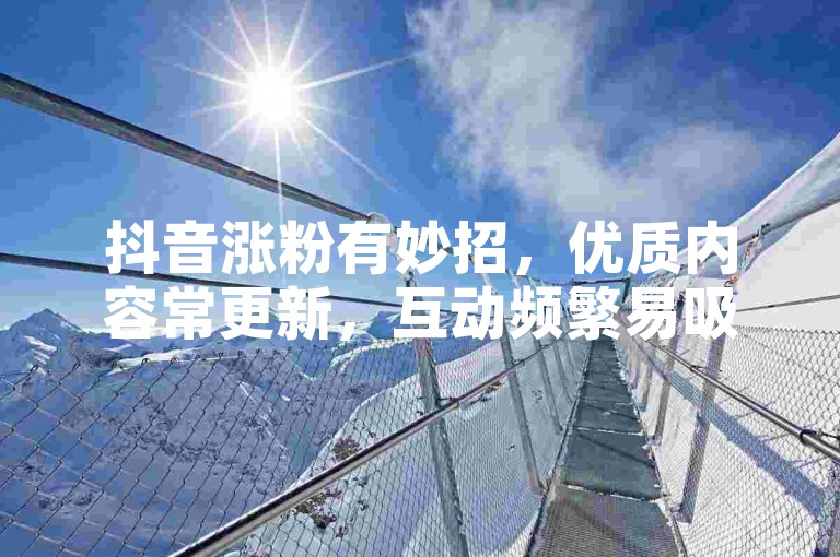 抖音涨粉有妙招，优质内容常更新，互动频繁易吸睛。