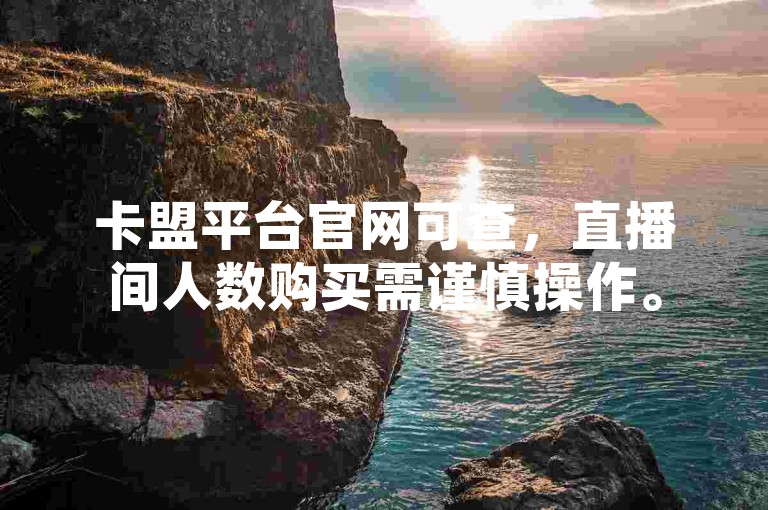 卡盟平台官网可查，直播间人数购买需谨慎操作。