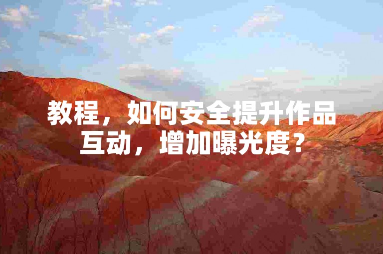 教程，如何安全提升作品互动，增加曝光度？