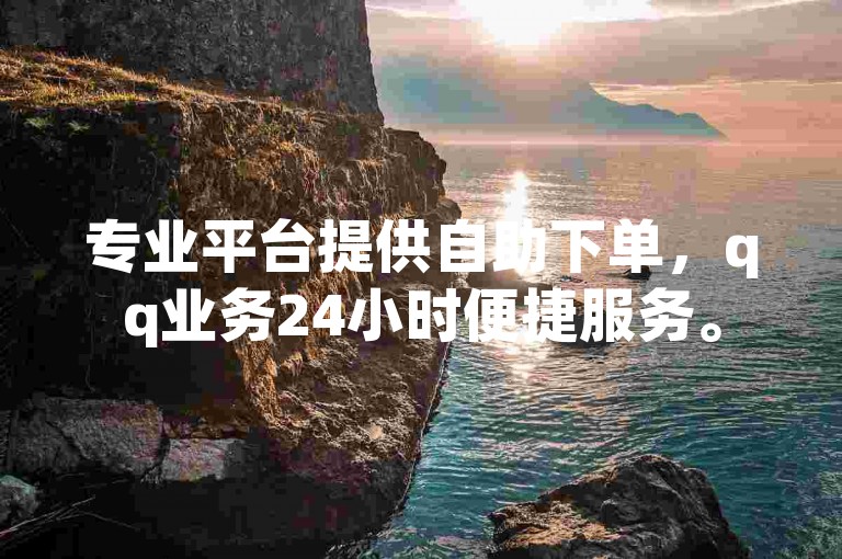 专业平台提供自助下单，qq业务24小时便捷服务。