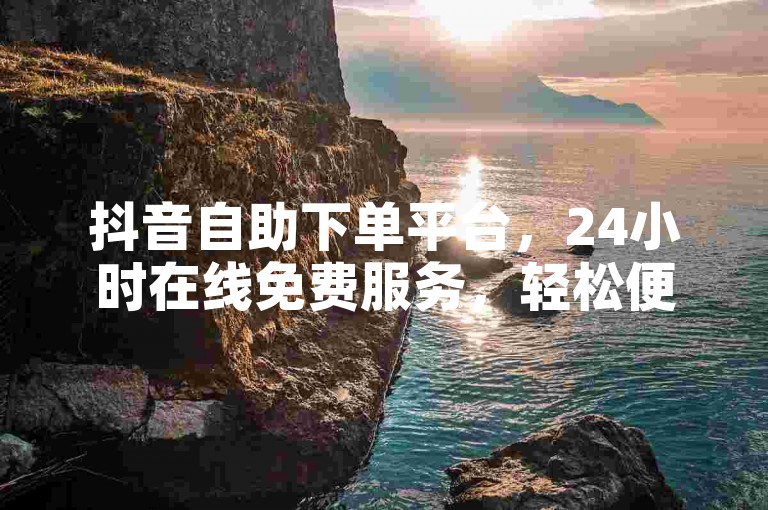 抖音自助下单平台，24小时在线免费服务，轻松便捷。