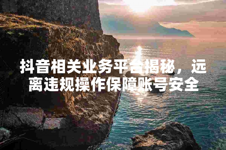 抖音相关业务平台揭秘，远离违规操作保障账号安全。