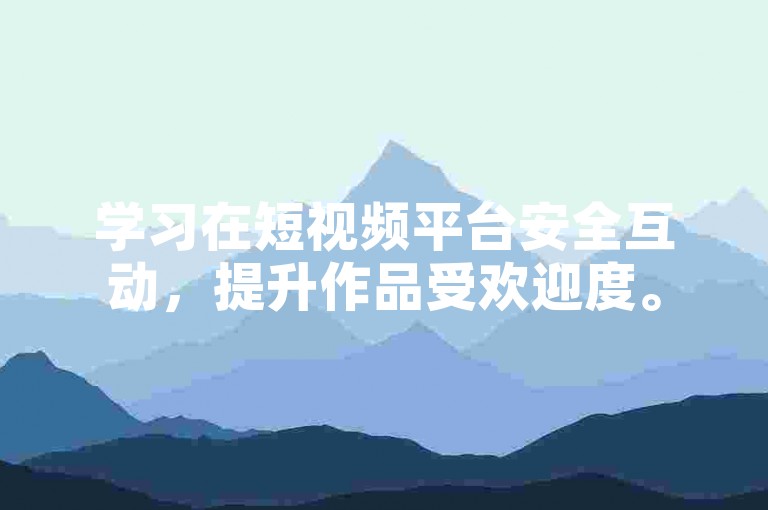 学习在短视频平台安全互动，提升作品受欢迎度。