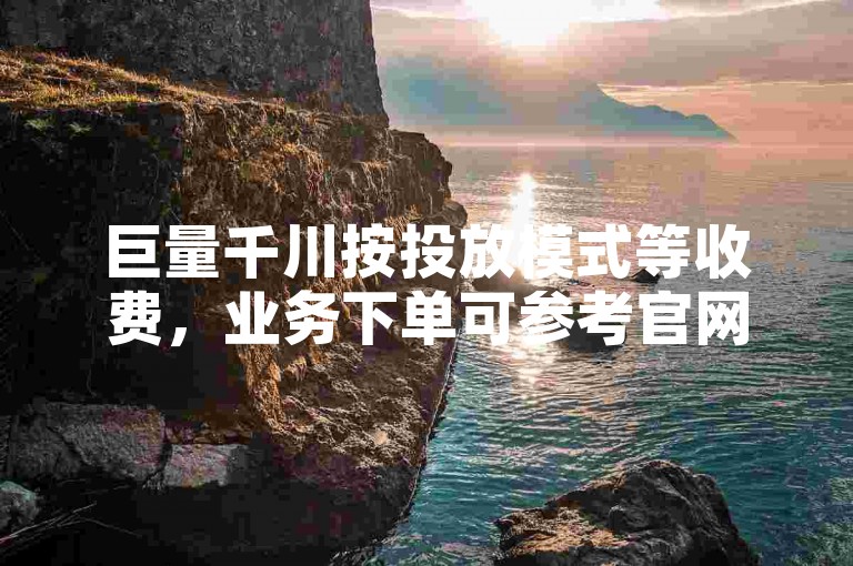 巨量千川按投放模式等收费，业务下单可参考官网说明。