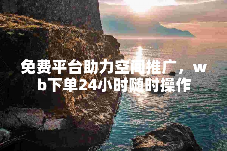免费平台助力空间推广，wb下单24小时随时操作