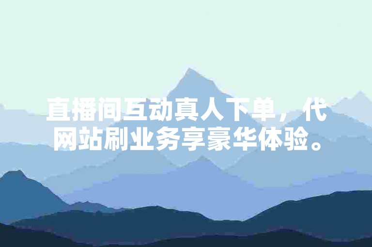 直播间互动真人下单，代网站刷业务享豪华体验。