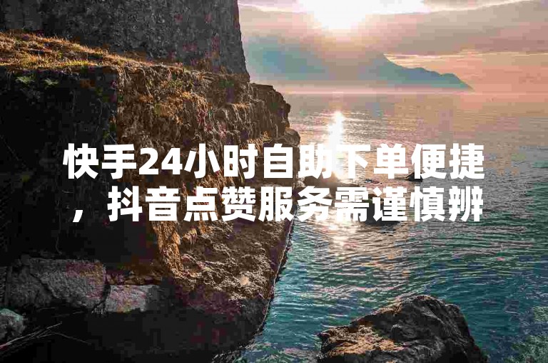 快手24小时自助下单便捷，抖音点赞服务需谨慎辨别真伪。