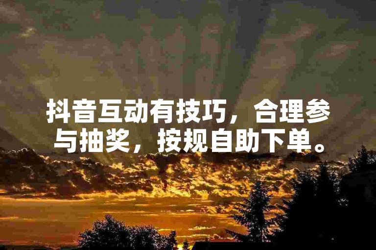 抖音互动有技巧，合理参与抽奖，按规自助下单。